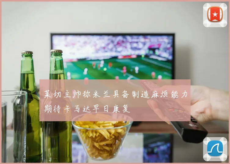 莱切主帅称米兰具备制造麻烦能力期待卡马达早日康复