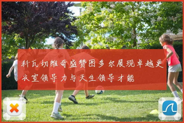 科瓦切维奇盛赞图多尔展现卓越更衣室领导力与天生领导才能