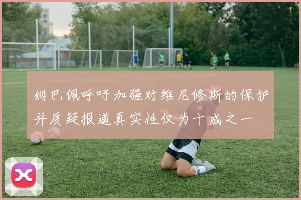 姆巴佩呼吁加强对维尼修斯的保护并质疑报道真实性仅为十成之一