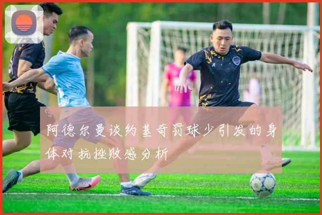 阿德尔曼谈约基奇罚球少引发的身体对抗挫败感分析
