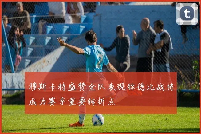 穆斯卡特盛赞全队表现称德比战将成为赛季重要转折点