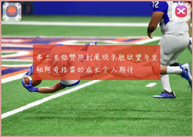 弗兰克称赞热刺展现求胜欲望与坚韧阿奇格雷的成长令人期待