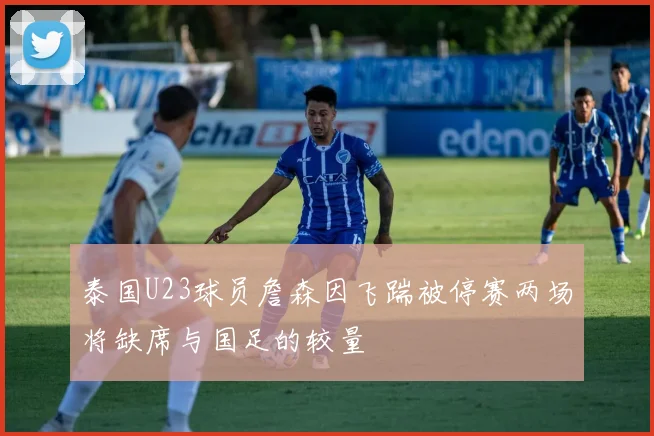 泰国U23球员詹森因飞踹被停赛两场将缺席与国足的较量