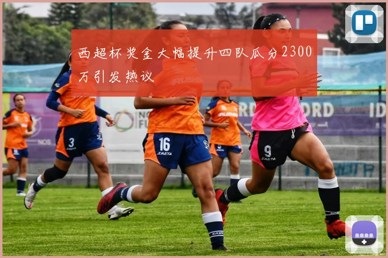 西超杯奖金大幅提升四队瓜分2300万引发热议