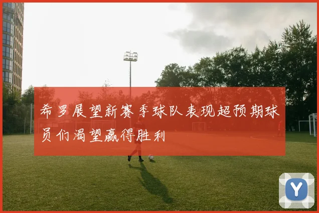 希罗展望新赛季球队表现超预期球员们渴望赢得胜利