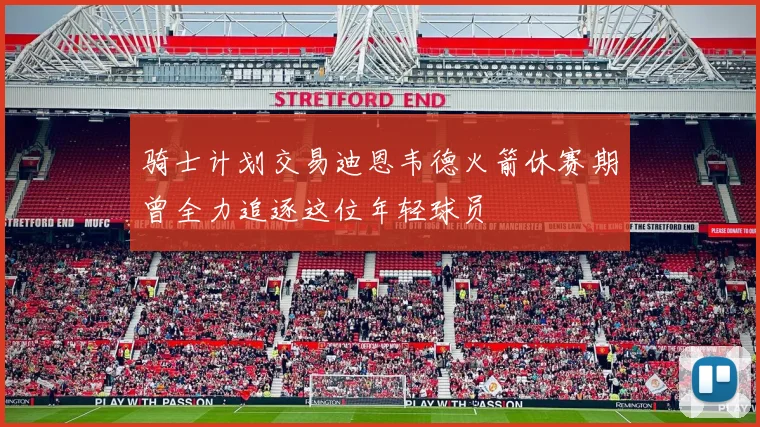 骑士计划交易迪恩韦德火箭休赛期曾全力追逐这位年轻球员