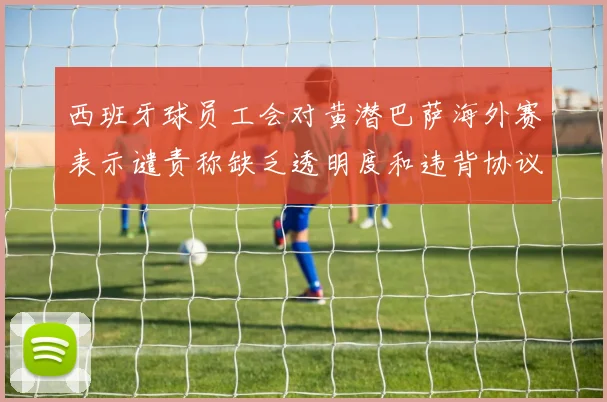 西班牙球员工会对黄潜巴萨海外赛表示谴责称缺乏透明度和违背协议
