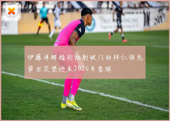 伊藤洋辉精彩抽射破门助拜仁领先萨尔茨堡迎来2026年首球