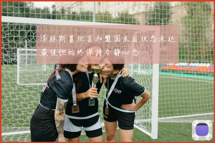 泽林斯基坦言加盟国米后状态未达最佳但始终保持冷静心态