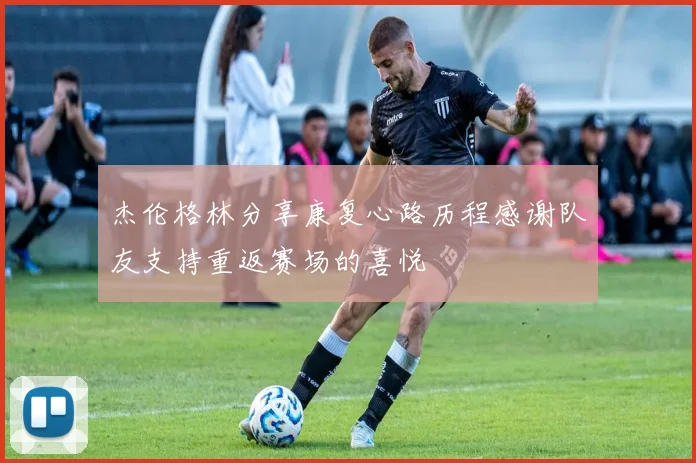 杰伦格林分享康复心路历程感谢队友支持重返赛场的喜悦