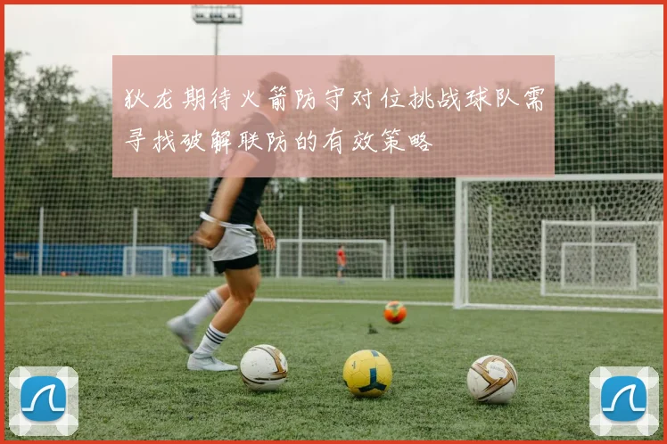 狄龙期待火箭防守对位挑战球队需寻找破解联防的有效策略
