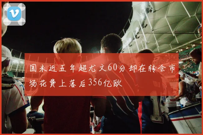 国米近五年超尤文60分却在转会市场花费上落后356亿欧