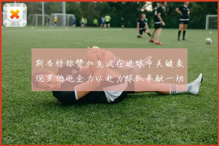 斯洛特称赞加克波在进球中关键表现罗伯逊全力以赴为球队奉献一切
