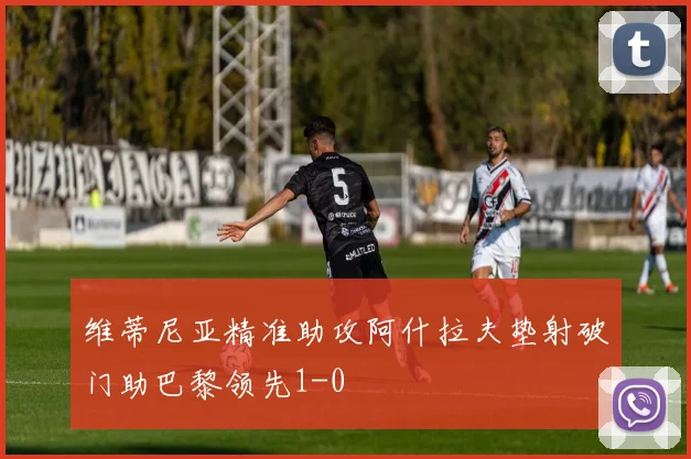 维蒂尼亚精准助攻阿什拉夫垫射破门助巴黎领先1-0