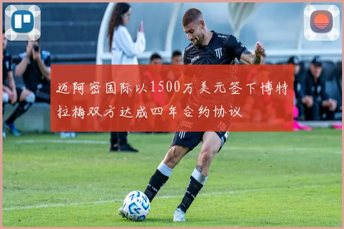 迈阿密国际以1500万美元签下博特拉梅双方达成四年合约协议
