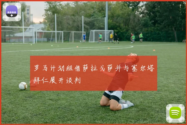 罗马计划租借萨拉戈萨并与塞尔塔拜仁展开谈判