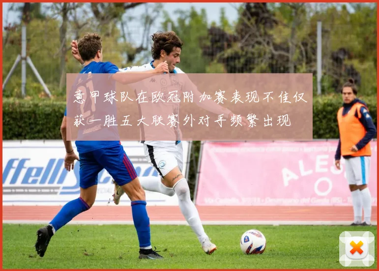 意甲球队在欧冠附加赛表现不佳仅获一胜五大联赛外对手频繁出现