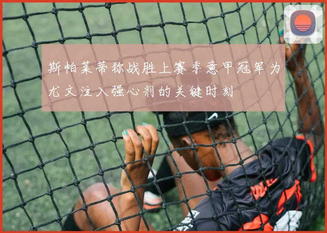 斯帕莱蒂称战胜上赛季意甲冠军为尤文注入强心剂的关键时刻