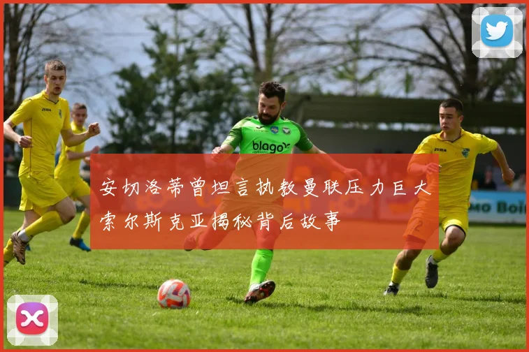 安切洛蒂曾坦言执教曼联压力巨大索尔斯克亚揭秘背后故事