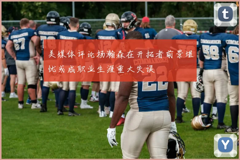 美媒体评论杨瀚森在开拓者前景堪忧或成职业生涯重大失误