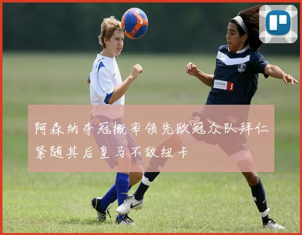 阿森纳夺冠概率领先欧冠众队拜仁紧随其后皇马不敌纽卡