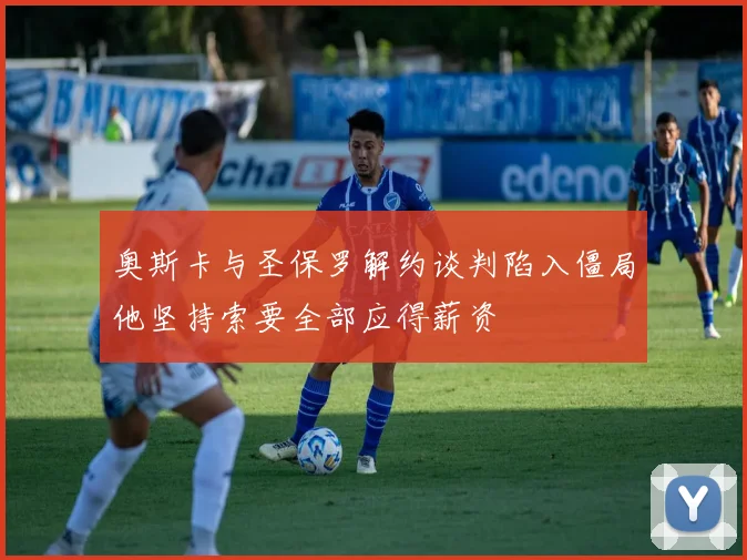 奥斯卡与圣保罗解约谈判陷入僵局他坚持索要全部应得薪资