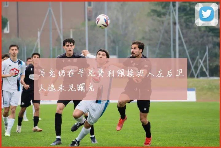 马竞仍在寻觅费利佩接班人左后卫人选未见曙光