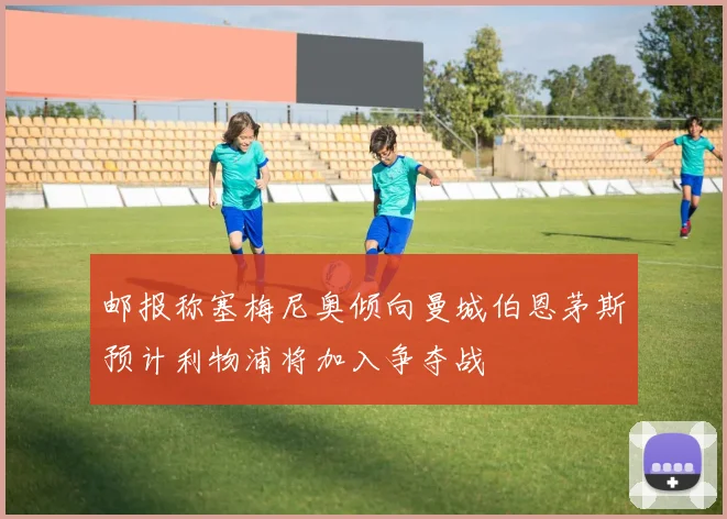 邮报称塞梅尼奥倾向曼城伯恩茅斯预计利物浦将加入争夺战
