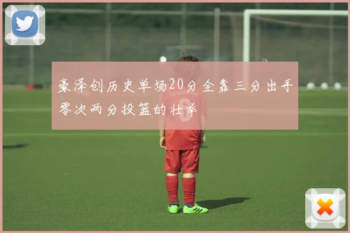 豪泽创历史单场20分全靠三分出手零次两分投篮的壮举