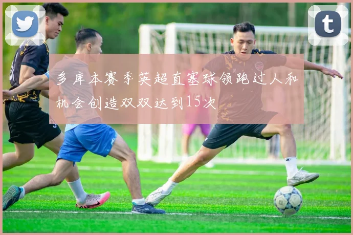 多库本赛季英超直塞球领跑过人和机会创造双双达到15次
