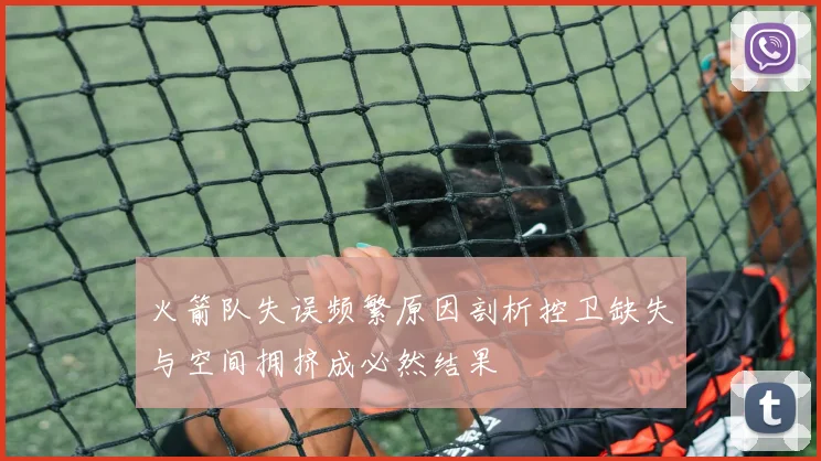 火箭队失误频繁原因剖析控卫缺失与空间拥挤成必然结果