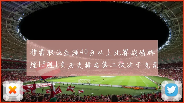 穆雷职业生涯40分以上比赛战绩辉煌15胜1负历史排名第二仅次于克莱的完美19胜0负