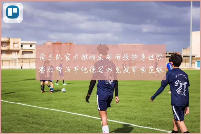 荷兰队官方推特发布海报热身世预赛对阵马耳他德容加克波等明星球员亮相