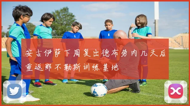 安古伊萨下周复出德布劳内几天后重返那不勒斯训练基地