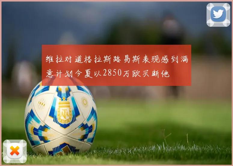 维拉对道格拉斯路易斯表现感到满意计划今夏以2850万欧买断他