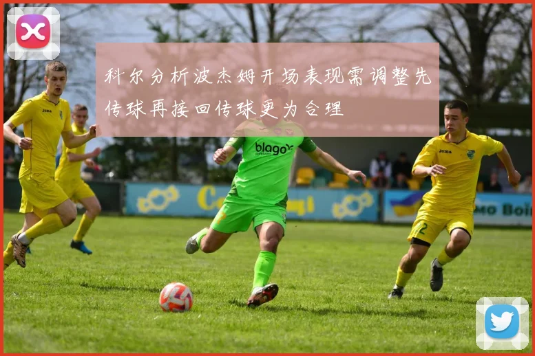 科尔分析波杰姆开场表现需调整先传球再接回传球更为合理