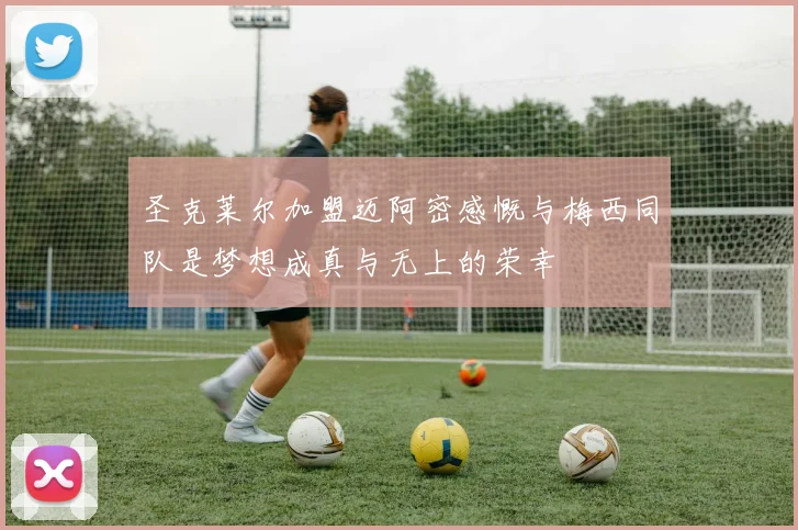 圣克莱尔加盟迈阿密感慨与梅西同队是梦想成真与无上的荣幸