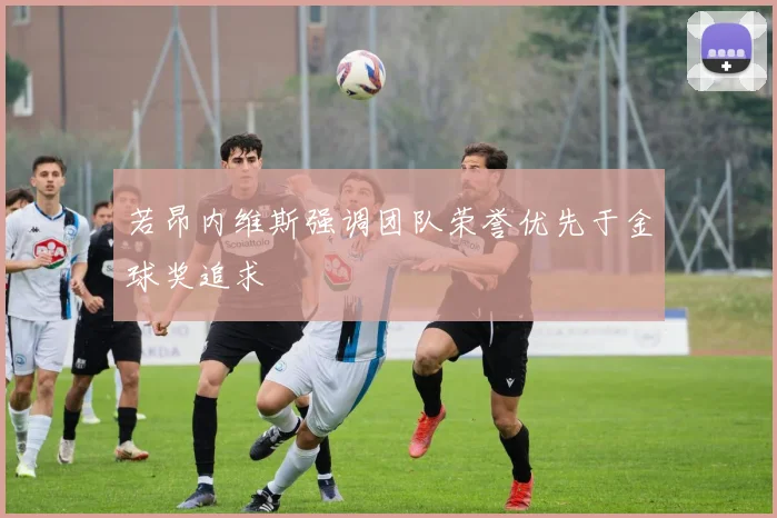 若昂内维斯强调团队荣誉优先于金球奖追求