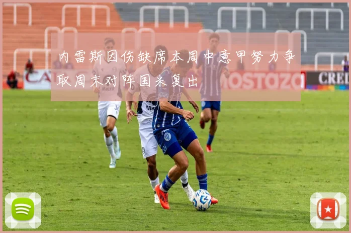 内雷斯因伤缺席本周中意甲努力争取周末对阵国米复出