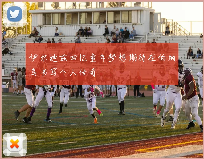 伊尔迪兹回忆童年梦想期待在伯纳乌书写个人传奇