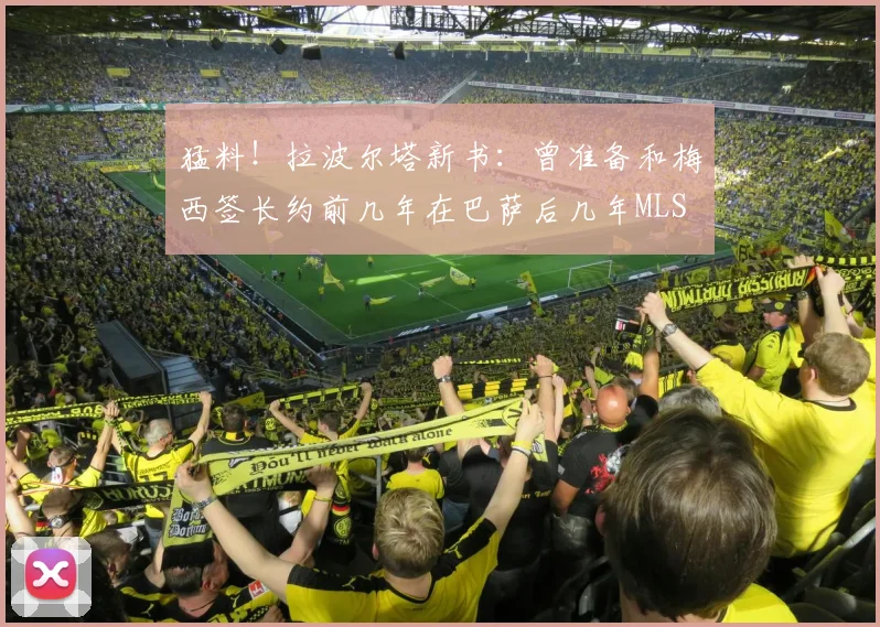猛料！拉波尔塔新书：曾准备和梅西签长约前几年在巴萨后几年MLS