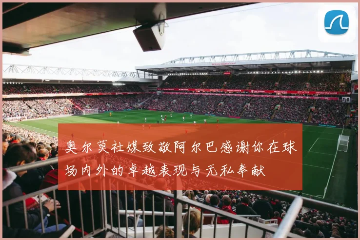 奥尔莫社媒致敬阿尔巴感谢你在球场内外的卓越表现与无私奉献