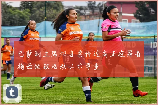 巴萨副主席坦言票价过高正在筹备梅西致敬活动以示尊重