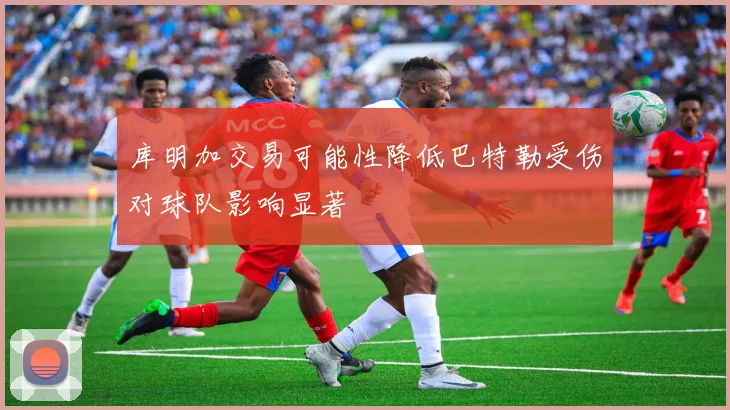库明加交易可能性降低巴特勒受伤对球队影响显著