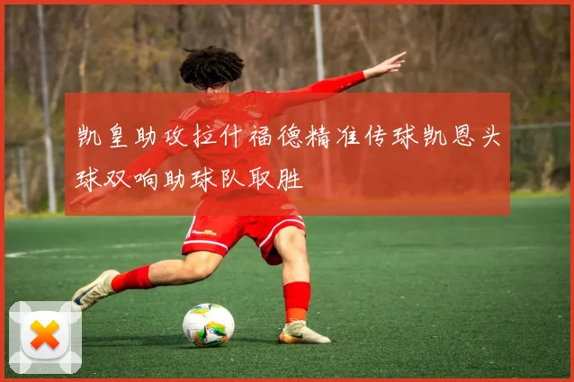 凯皇助攻拉什福德精准传球凯恩头球双响助球队取胜