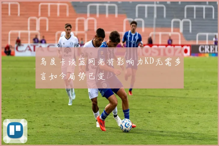 乌度卡谈篮网老将影响力KD无需多言如今局势已变