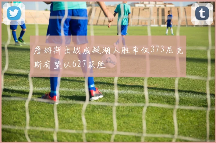 詹姆斯出战成疑湖人胜率仅373尼克斯有望以627获胜