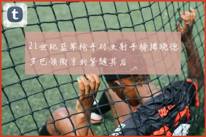 21世纪蓝军枪手对决射手榜揭晓德罗巴领衔亨利紧随其后