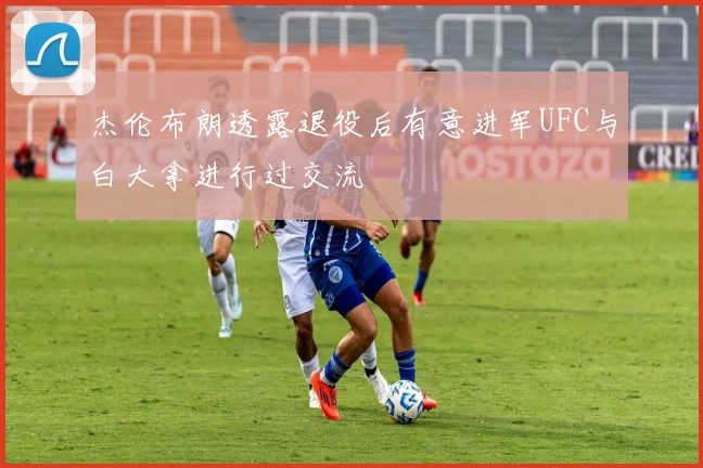 杰伦布朗透露退役后有意进军UFC与白大拿进行过交流