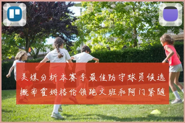 美媒分析本赛季最佳防守球员候选概率霍姆格伦领跑文班和阿门紧随其后
